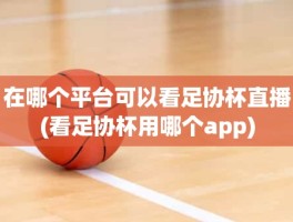 在哪个平台可以看足协杯直播(看足协杯用哪个app)