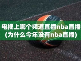 电视上哪个频道直播nba直播(为什么今年没有nba直播)