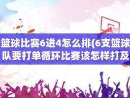 篮球比赛6进4怎么排(6支篮球队要打单循环比赛该怎样打及怎样排列)