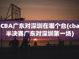 CBA广东对深圳在哪个台(cba半决赛广东对深圳第一场)