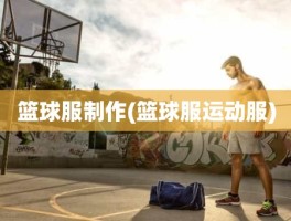 篮球服制作(篮球服运动服)