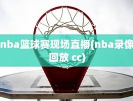 nba篮球赛现场直播(nba录像回放 cc)