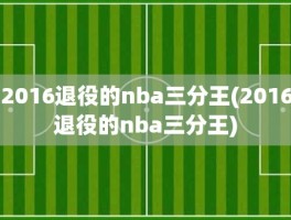 2016退役的nba三分王(2016退役的nba三分王)