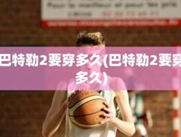 巴特勒2要穿多久(巴特勒2要穿多久)