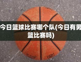 今日篮球比赛哪个队(今日有男篮比赛吗)
