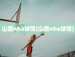 山西nba球馆(山西nba球馆)