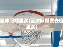 篮球服哪里买(篮球队服要去哪里买)