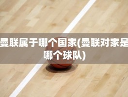 曼联属于哪个国家(曼联对家是哪个球队)