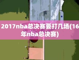 2017nba总决赛要打几场(16年nba总决赛)