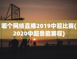 哪个网络直播2019中超比赛(2020中超鲁能赛程)