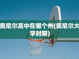 奥尼尔高中在哪个州(奥尼尔大学时期)