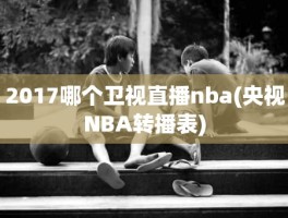 2017哪个卫视直播nba(央视NBA转播表)