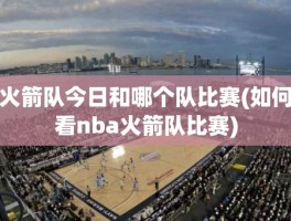 火箭队今日和哪个队比赛(如何看nba火箭队比赛)