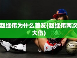 赵继伟为什么首发(赵继伟两次大伤)