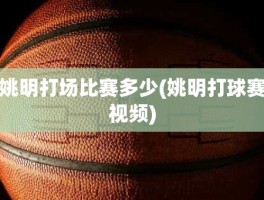 姚明打场比赛多少(姚明打球赛视频)