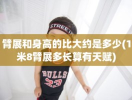 臂展和身高的比大约是多少(1米8臂展多长算有天赋)
