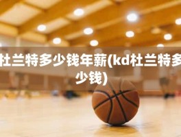 杜兰特多少钱年薪(kd杜兰特多少钱)