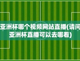 亚洲杯哪个视频网站直播(请问亚洲杯直播可以去哪看)