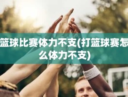 篮球比赛体力不支(打篮球赛怎么体力不支)