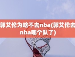郭艾伦为啥不去nba(郭艾伦去nba哪个队了)