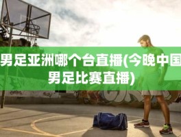 男足亚洲哪个台直播(今晚中国男足比赛直播)