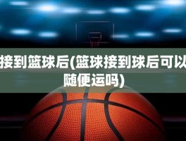 接到篮球后(篮球接到球后可以随便运吗)