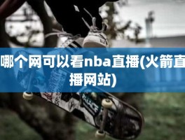 哪个网可以看nba直播(火箭直播网站)