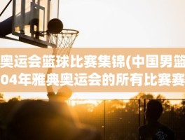 奥运会篮球比赛集锦(中国男篮04年雅典奥运会的所有比赛赛果)
