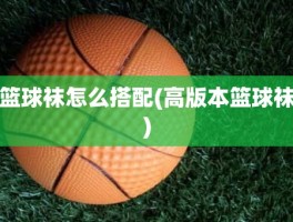 篮球袜怎么搭配(高版本篮球袜)