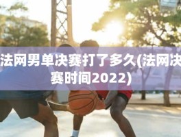 法网男单决赛打了多久(法网决赛时间2022)