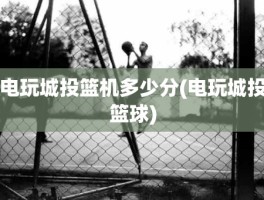 电玩城投篮机多少分(电玩城投篮球)