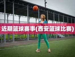 近期篮球赛事(西安篮球比赛)