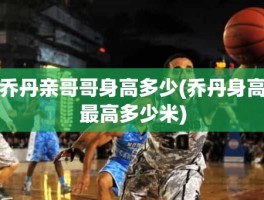 乔丹亲哥哥身高多少(乔丹身高最高多少米)