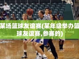 某场篮球友谊赛(某年级举办篮球友谊赛,参赛的)