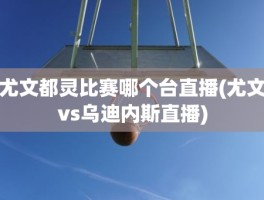 尤文都灵比赛哪个台直播(尤文vs乌迪内斯直播)