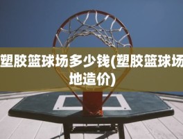 塑胶篮球场多少钱(塑胶篮球场地造价)