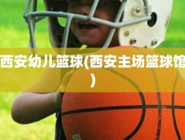 西安幼儿篮球(西安主场篮球馆)