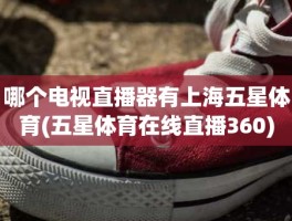 哪个电视直播器有上海五星体育(五星体育在线直播360)