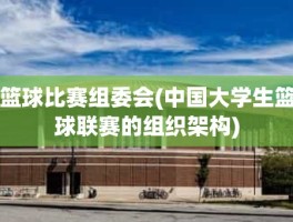 篮球比赛组委会(中国大学生篮球联赛的组织架构)
