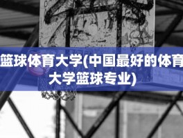 篮球体育大学(中国最好的体育大学篮球专业)