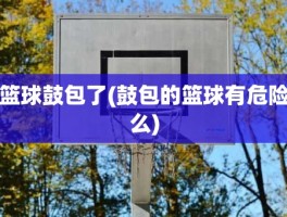 篮球鼓包了(鼓包的篮球有危险么)
