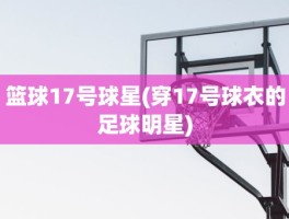 篮球17号球星(穿17号球衣的足球明星)