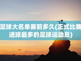 足球大名单赛前多久(正式比赛进球最多的足球运动员)