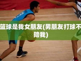 篮球是我女朋友(男朋友打球不陪我)