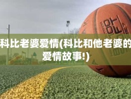 科比老婆爱情(科比和他老婆的爱情故事!)