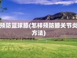 预防篮球膝(怎样预防膝关节炎方法)