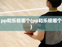 pp和乐视哪个(pp和乐视哪个)