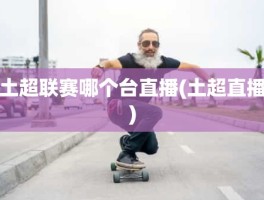 土超联赛哪个台直播(土超直播)