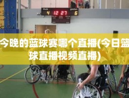 今晚的蓝球赛哪个直播(今日篮球直播视频直播)