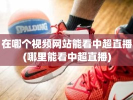 在哪个视频网站能看中超直播(哪里能看中超直播)